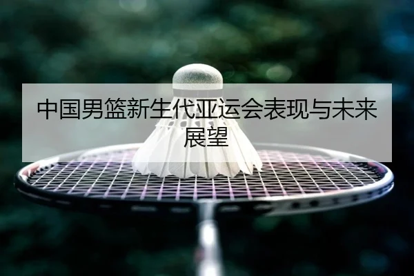 中国男篮新生代亚运会表现与未来展望
